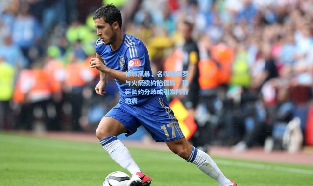 海星体育在线观看_休城风暴，名嘴曝保罗与火箭续约陷僵局，顶薪长约分歧或引发阵容地震