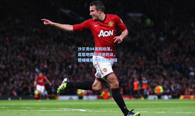 海星体育在线观看-沙尔克04再陷动荡，高层地震引球迷抗议，德媒曝更衣室危机升级