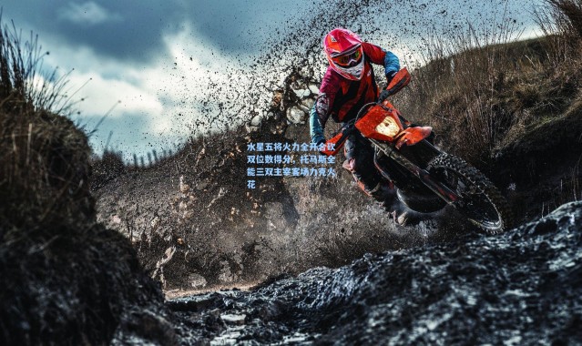 海星体育直播官网：水星五将火力全开合砍双位数得分，托马斯全能三双主宰客场力克火花