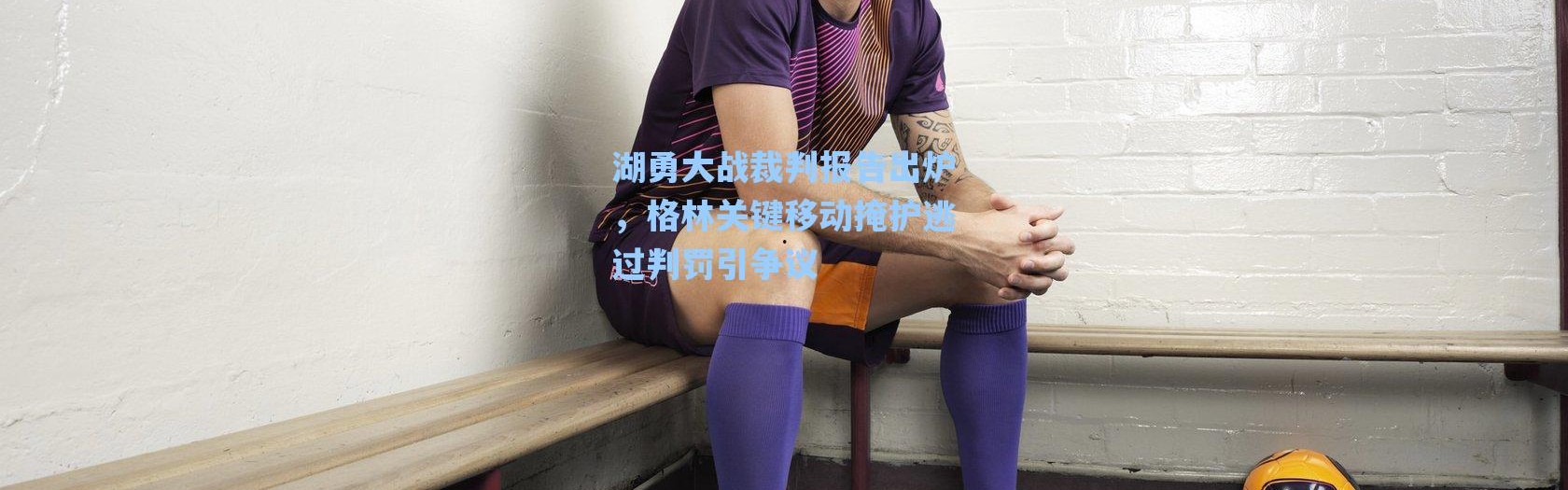 海星体育：湖勇大战裁判报告出炉，格林关键移动掩护逃过判罚引争议