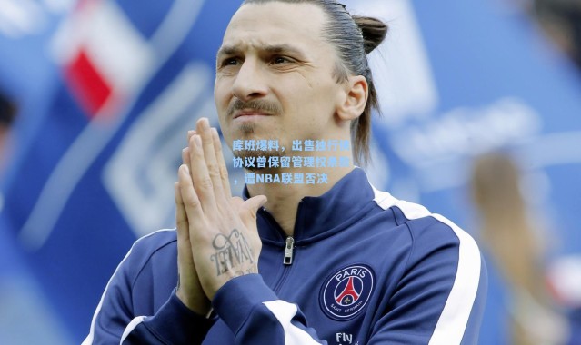 海星体育-库班爆料，出售独行侠协议曾保留管理权条款，遭NBA联盟否决