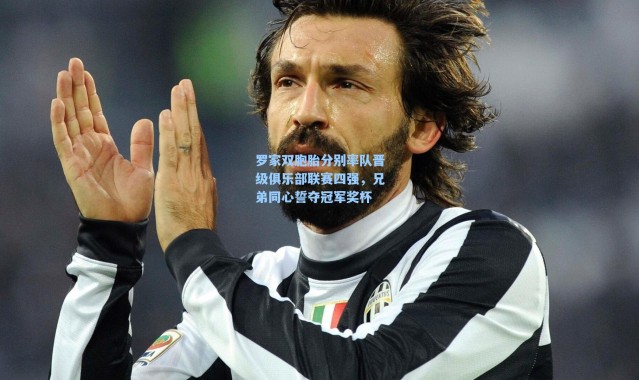 【海星体育在线观看】罗家双胞胎分别率队晋级俱乐部联赛四强，兄弟同心誓夺冠军奖杯