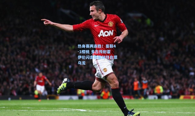 海星体育app-热身赛两连胜！曼联4-1樱桃 多古传射霍伊伦闪击德里赫特自摆乌龙