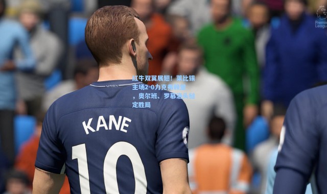 【海星体育】红牛双翼展翅！莱比锡主场2-0力克弗赖堡，奥尔班、罗慕洛头槌定胜局