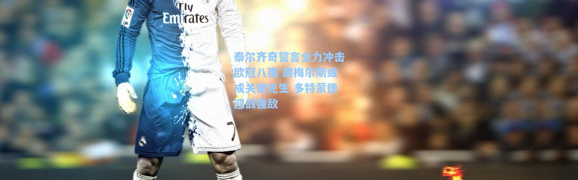 海星体育app_泰尔齐奇誓言全力冲击欧冠八强 胡梅尔斯或成关键先生 多特蒙德迎战强敌