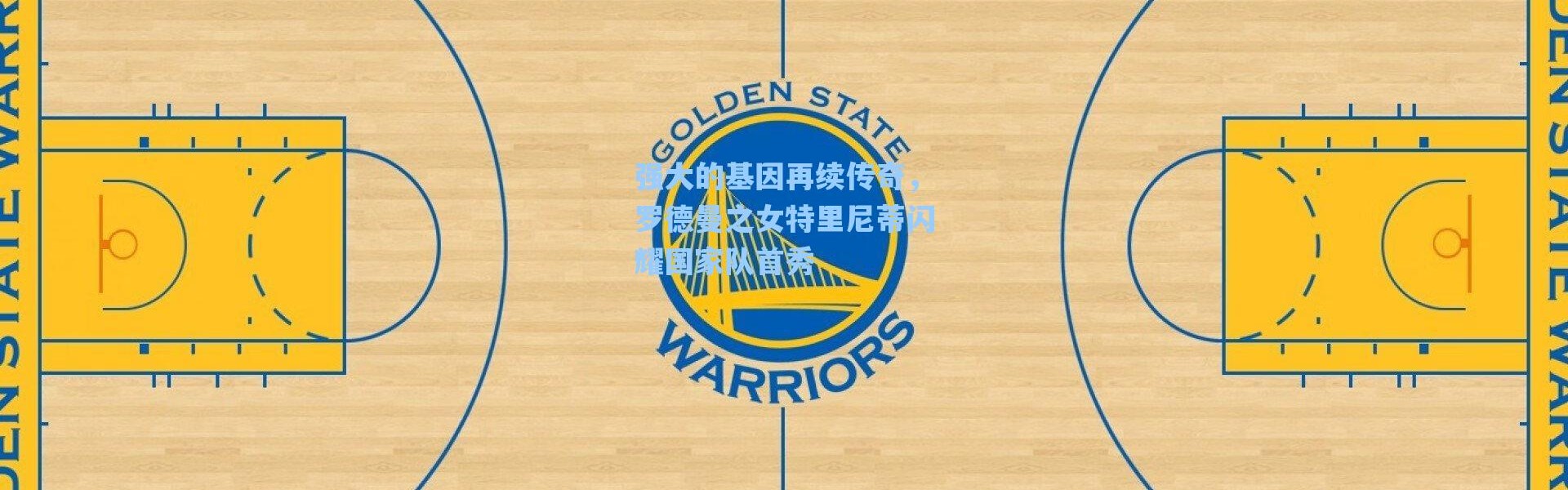 海星体育在线观看|强大的基因再续传奇，罗德曼之女特里尼蒂闪耀国家队首秀