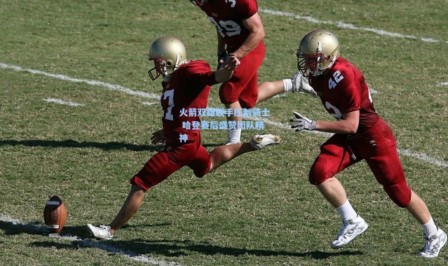 【海星体育官网】火箭双雄联手压制骑士 哈登赛后盛赞团队精神