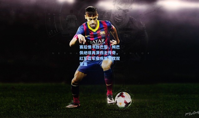 【海星体育】赛后情书致巴黎，姆巴佩绝境再演救主传奇，红军蓝军痼疾复发双双蒙羞