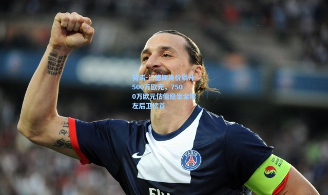 【海星体育】努诺-门德斯身价飙升500万欧元，7500万欧元估值稳坐全球左后卫榜首