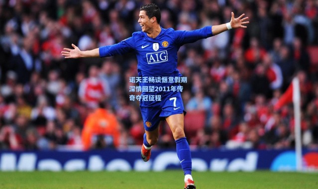 【海星体育app】诺天王畅谈惬意假期 深情回望2011年传奇夺冠征程