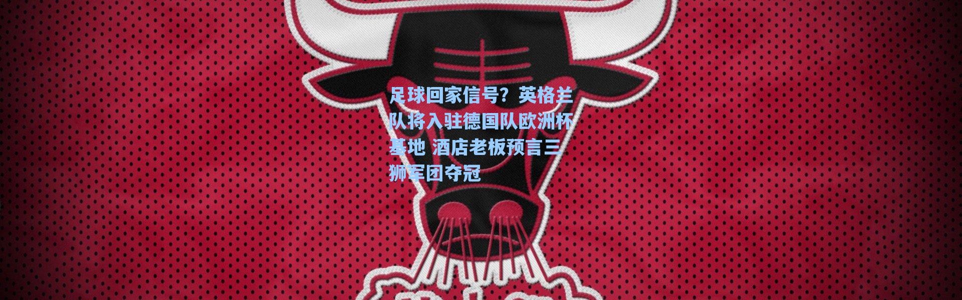 海星体育官网_足球回家信号？英格兰队将入驻德国队欧洲杯基地 酒店老板预言三狮军团夺冠