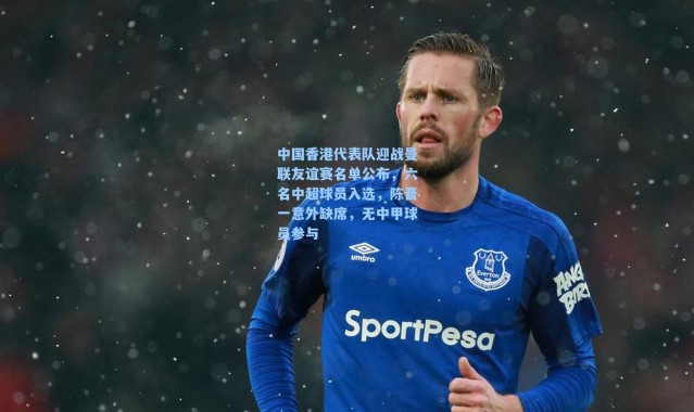 【海星体育在线观看】中国香港代表队迎战曼联友谊赛名单公布，六名中超球员入选，陈晋一意外缺席，无中甲球员参与
