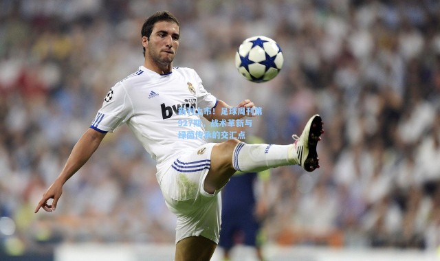 海星体育在线观看-新刊上市！足球周刊第927期，战术革新与绿茵传承的交汇点