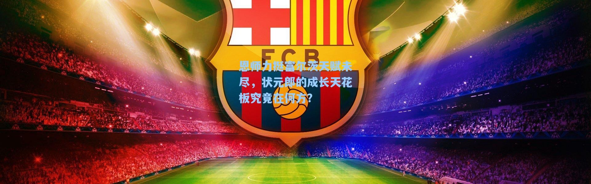 海星体育直播官网：恩师力挺富尔茨天赋未尽，状元郎的成长天花板究竟在何方？