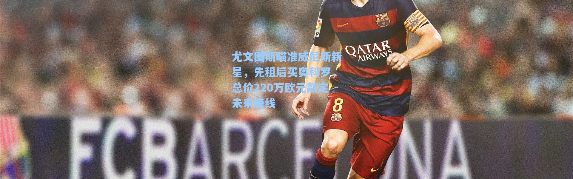 海星体育直播：尤文图斯瞄准威尼斯新星，先租后买奥科罗，总价220万欧元敲定未来锋线