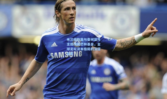 【海星体育在线观看】米兰收购案与曼城蓝月主席持股巴林基金，全球足坛资本格局的深层变革