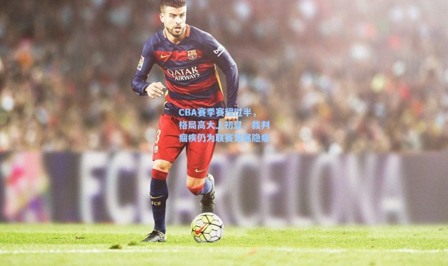 海星体育在线观看：CBA赛季赛程过半，格局高大上初显，裁判痼疾仍为联赛发展隐痛