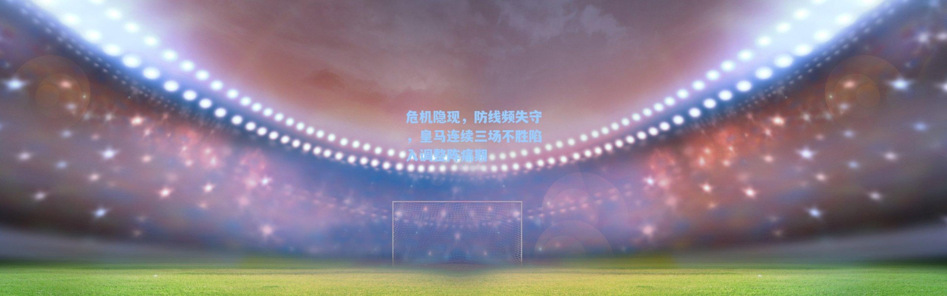 海星体育_危机隐现，防线频失守，皇马连续三场不胜陷入调整阵痛期