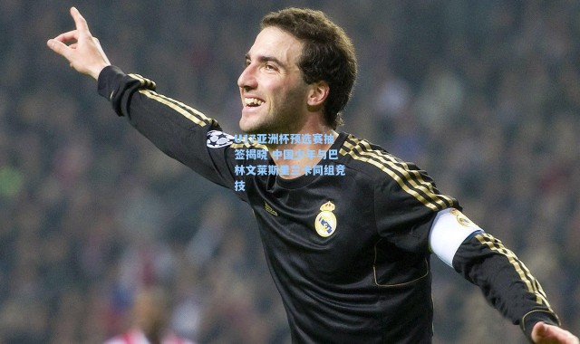 海星体育直播|U17亚洲杯预选赛抽签揭晓 中国少年与巴林文莱斯里兰卡同组竞技