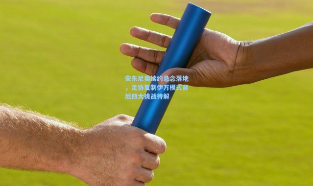 海星体育在线观看_安东尼奥续约悬念落地，足协复制伊万模式背后四大挑战待解