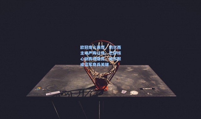 海星体育官网-欧冠烽火再燃，切尔西主场严阵以待，巴萨核心缺阵埋隐忧，帕尔默成蓝军奇兵关键