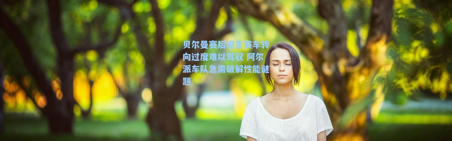 海星体育app-贝尔曼赛后坦言赛车转向过度难以驾驭 阿尔派车队急需破解性能谜题