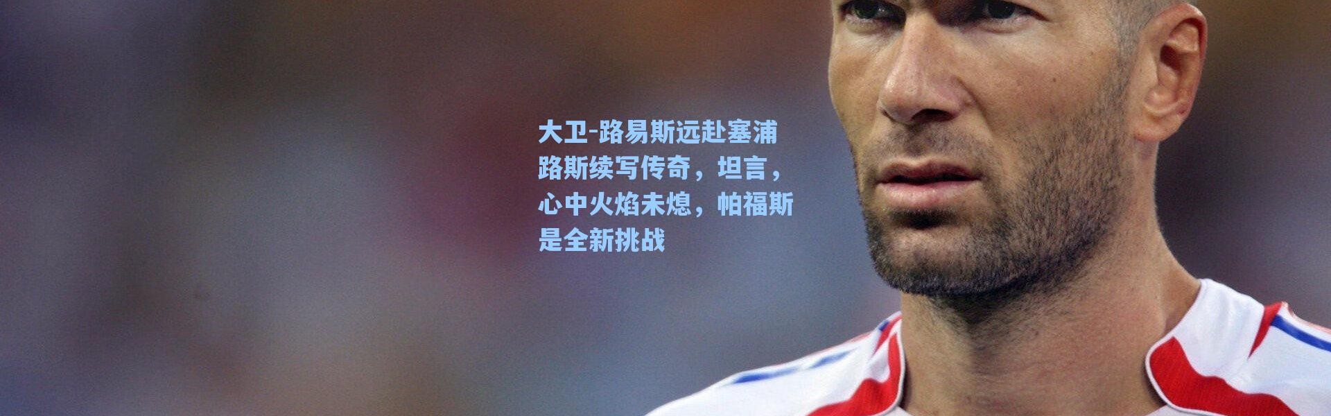 【海星体育】大卫-路易斯远赴塞浦路斯续写传奇，坦言，心中火焰未熄，帕福斯是全新挑战