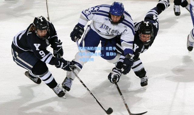 海星体育直播官网_梦剧场陷僵局！B费半场失点酿危机，曼联0-0富勒姆
