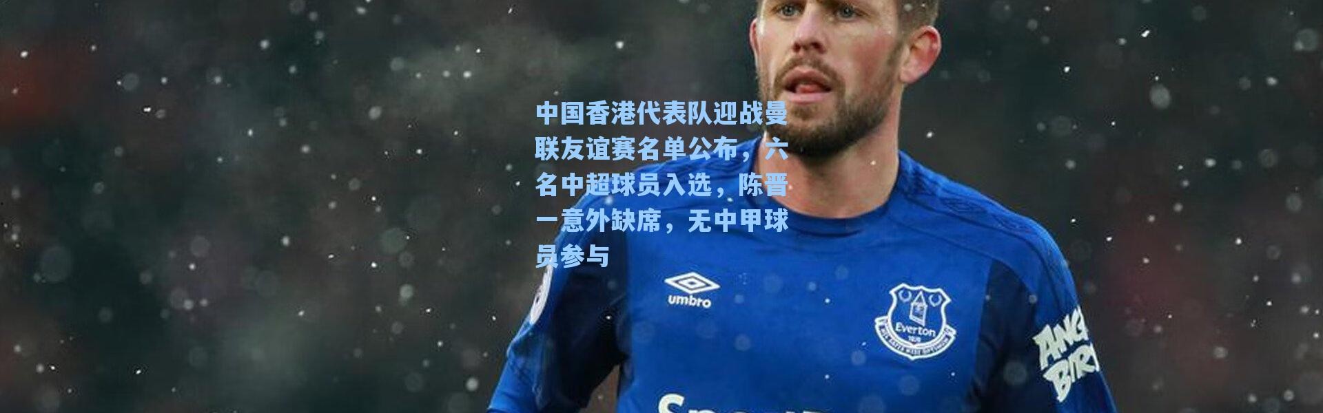 【海星体育在线观看】中国香港代表队迎战曼联友谊赛名单公布，六名中超球员入选，陈晋一意外缺席，无中甲球员参与
