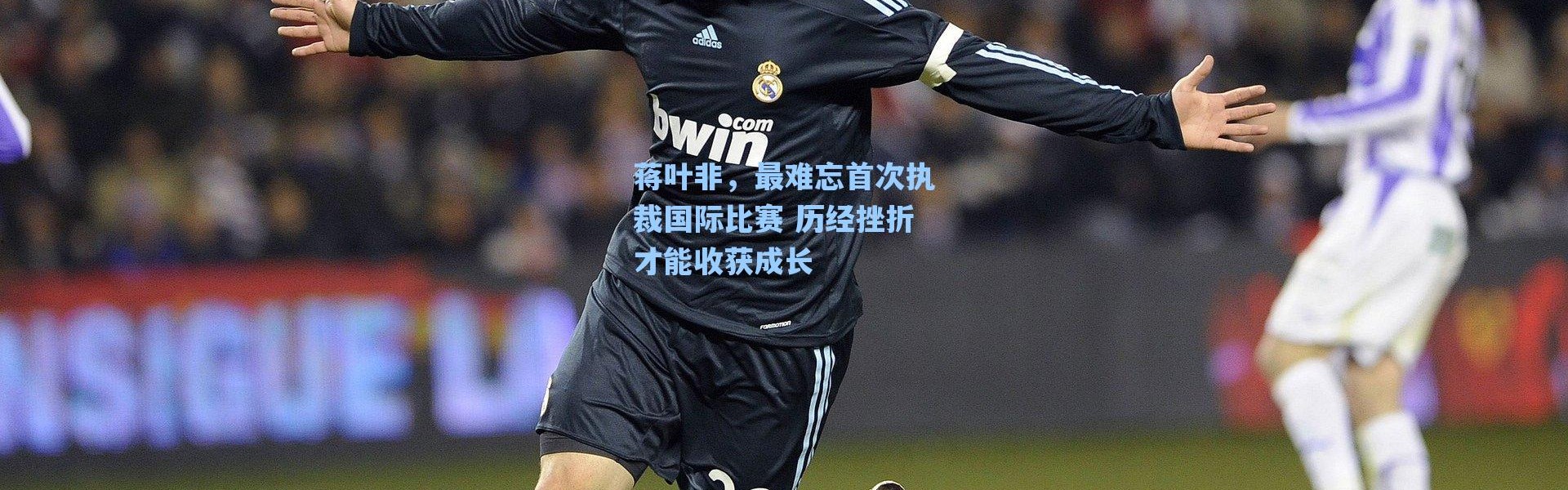 海星体育在线观看|蒋叶非，最难忘首次执裁国际比赛 历经挫折才能收获成长