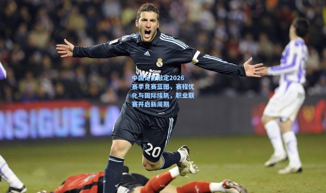 【海星体育官网】中国足协敲定2026赛季竞赛蓝图，赛程优化与国际接轨，职业联赛开启新周期