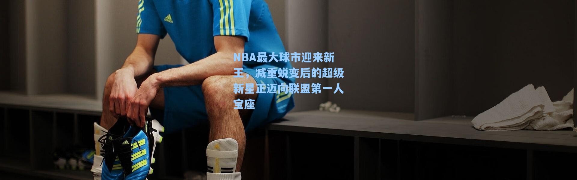 海星体育直播官网|NBA最大球市迎来新王，减重蜕变后的超级新星正迈向联盟第一人宝座