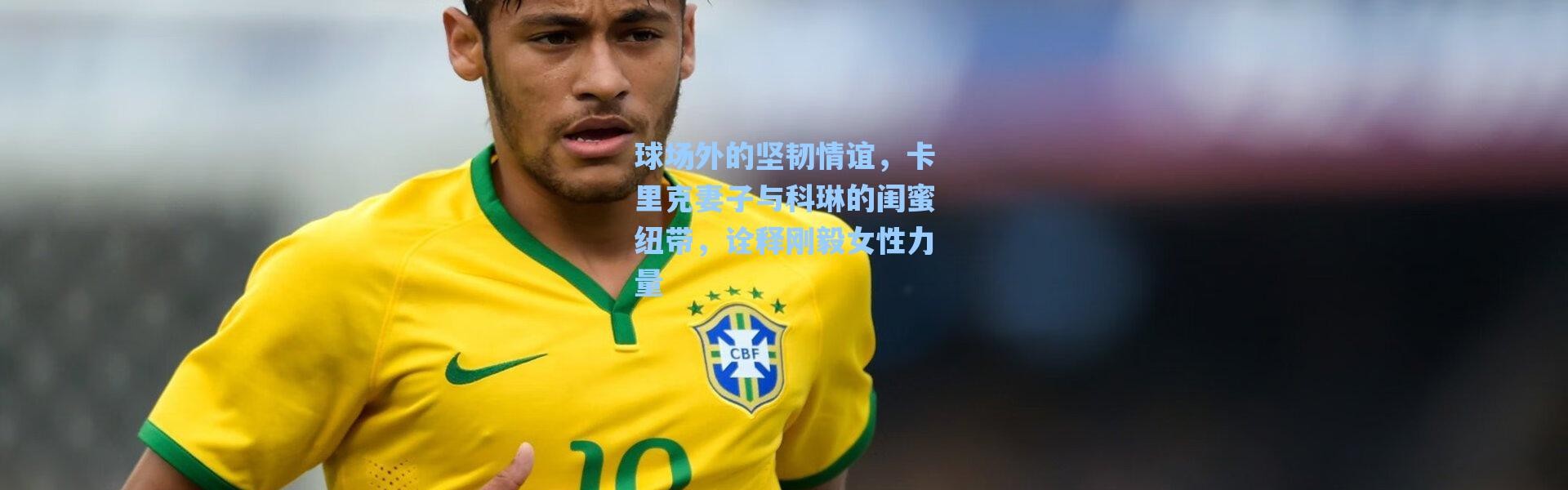 【海星体育官网】球场外的坚韧情谊，卡里克妻子与科琳的闺蜜纽带，诠释刚毅女性力量