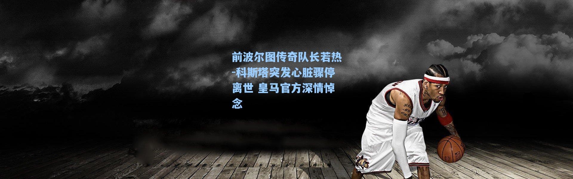 海星体育在线观看：前波尔图传奇队长若热-科斯塔突发心脏骤停离世 皇马官方深情悼念