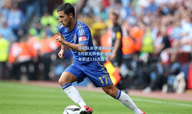 海星体育app-印尼队长伊泽斯以800万欧元转会萨索洛，年薪达110万欧元