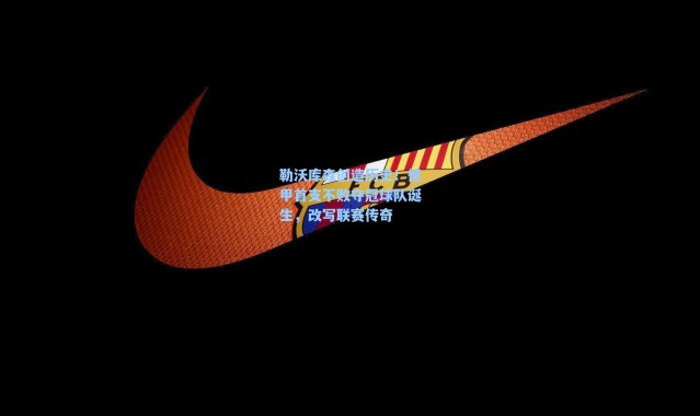 海星体育直播官网：勒沃库森创造历史！德甲首支不败夺冠球队诞生，改写联赛传奇