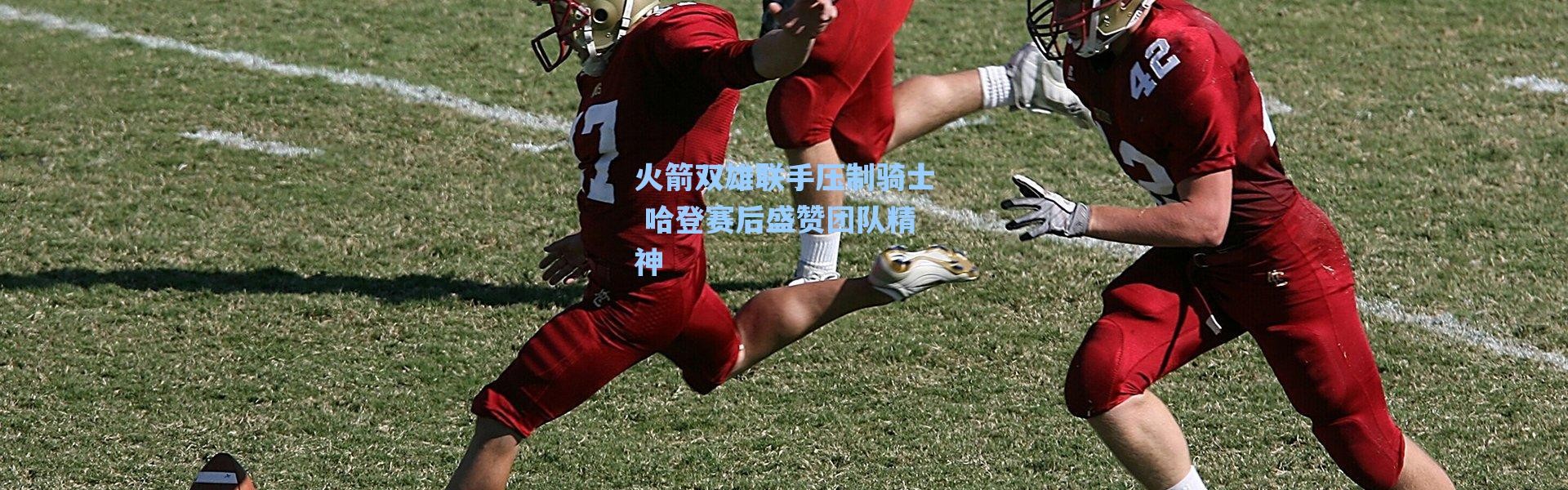 【海星体育官网】火箭双雄联手压制骑士 哈登赛后盛赞团队精神