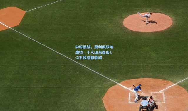 海星体育：中超激战，费利佩双响建功，十人山东泰山1-2不敌成都蓉城