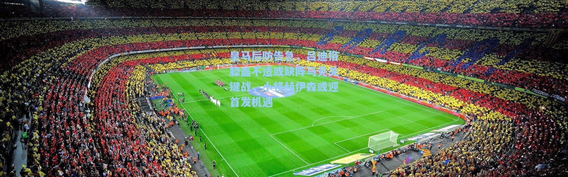 海星体育app_皇马后防告急，吕迪格膝盖不适或缺阵马竞关键战，小将赫伊森或迎首发机遇