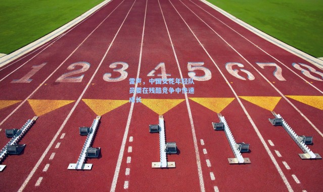 【海星体育直播】雷声，中国女花年轻队员要在残酷竞争中快速成长