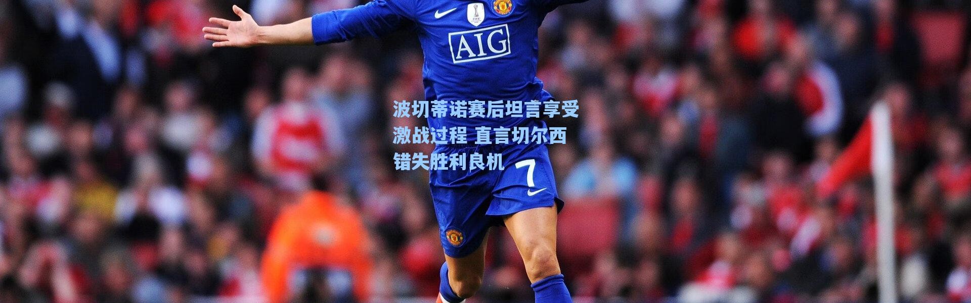 海星体育-波切蒂诺赛后坦言享受激战过程 直言切尔西错失胜利良机