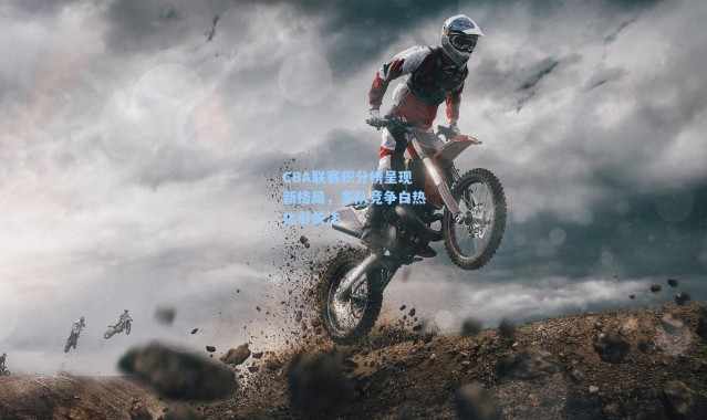 海星体育app|CBA联赛积分榜呈现新格局，多队竞争白热化引关注