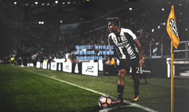 海星体育|笑话打住！米利克染红葬送里程碑，阿莱格里千场夜饮恨终场