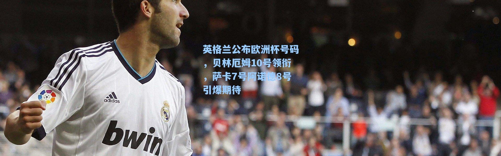海星体育直播-英格兰公布欧洲杯号码，贝林厄姆10号领衔，萨卡7号阿诺德8号引爆期待
