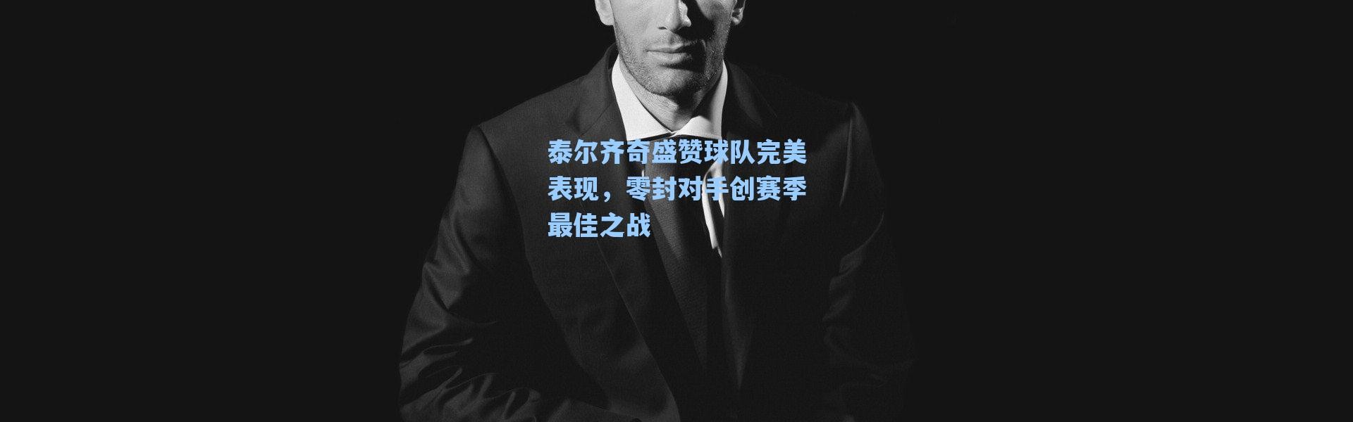 【海星体育直播】泰尔齐奇盛赞球队完美表现，零封对手创赛季最佳之战