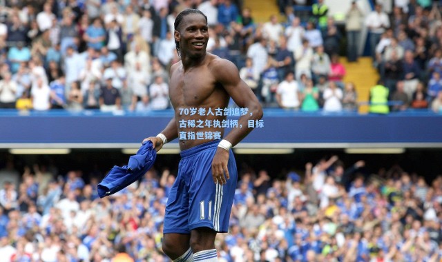 海星体育app：70岁老人古剑追梦，古稀之年执剑柄，目标直指世锦赛
