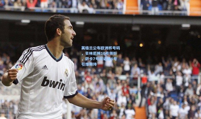 海星体育直播-英格兰公布欧洲杯号码，贝林厄姆10号领衔，萨卡7号阿诺德8号引爆期待