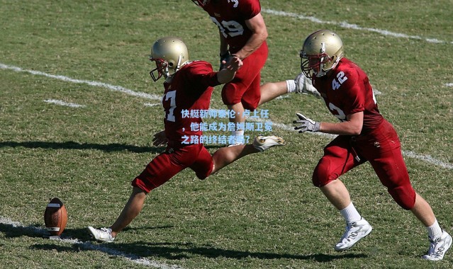 海星体育直播：快艇新帅泰伦·卢上任，他能成为詹姆斯卫冕之路的终结者吗？