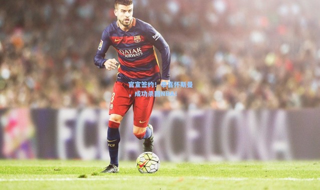 海星体育在线观看-官宣签约！恭喜怀斯曼，成功杀回NBA！