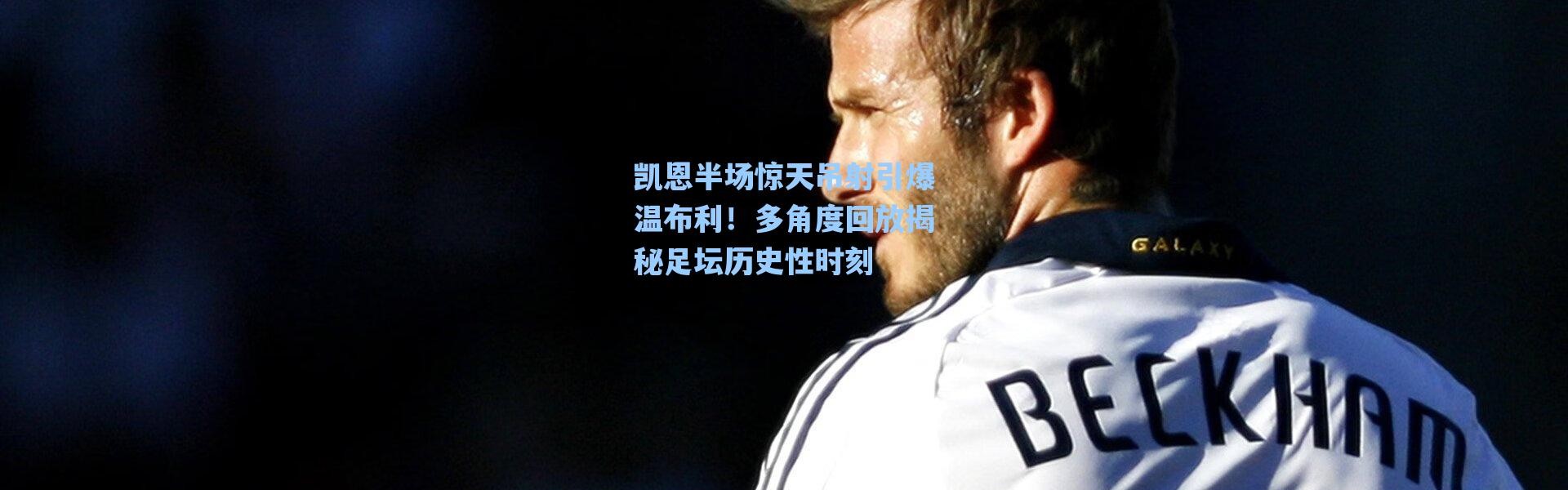 【海星体育直播官网】凯恩半场惊天吊射引爆温布利！多角度回放揭秘足坛历史性时刻